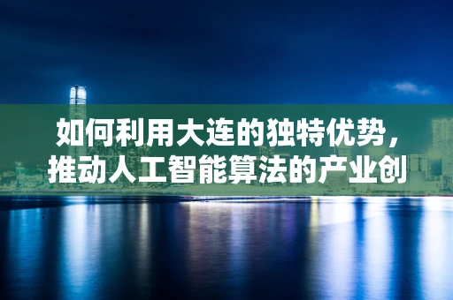 如何利用大连的独特优势，推动人工智能算法的产业创新？