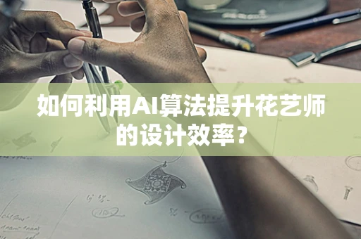 如何利用AI算法提升花艺师的设计效率？