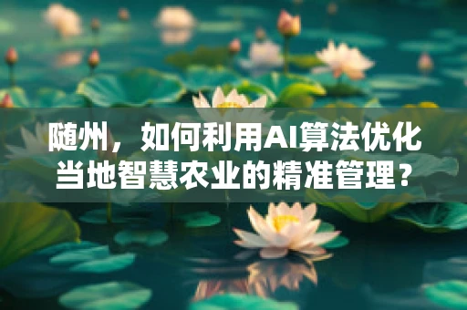 随州，如何利用AI算法优化当地智慧农业的精准管理？