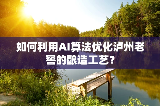 如何利用AI算法优化泸州老窖的酿造工艺？