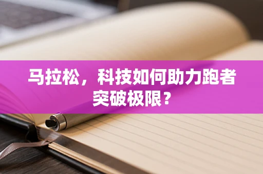 马拉松，科技如何助力跑者突破极限？