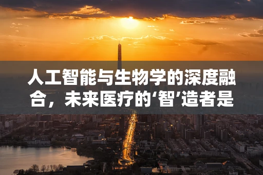 人工智能与生物学的深度融合，未来医疗的‘智’造者是谁？