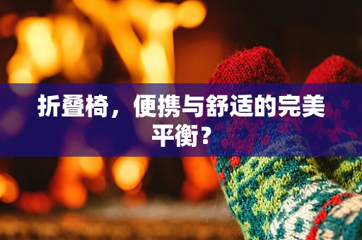 折叠椅，便携与舒适的完美平衡？
