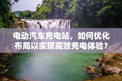 电动汽车充电站，如何优化布局以实现高效充电体验？