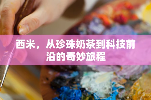 西米，从珍珠奶茶到科技前沿的奇妙旅程