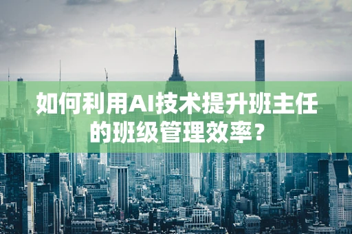 如何利用AI技术提升班主任的班级管理效率？