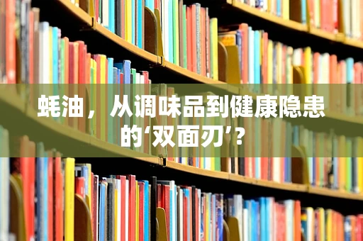 蚝油，从调味品到健康隐患的‘双面刃’？