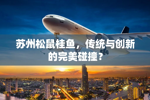 苏州松鼠桂鱼，传统与创新的完美碰撞？