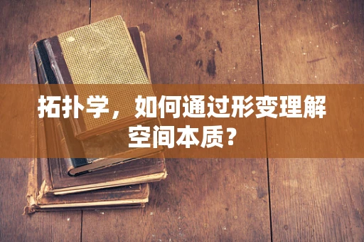 拓扑学，如何通过形变理解空间本质？