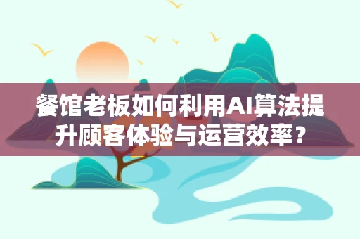 餐馆老板如何利用AI算法提升顾客体验与运营效率？