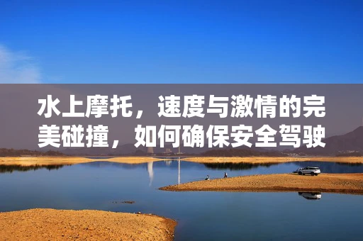 水上摩托，速度与激情的完美碰撞，如何确保安全驾驶？