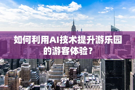 如何利用AI技术提升游乐园的游客体验？