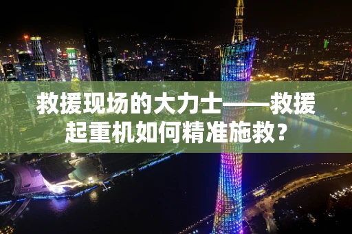 救援现场的大力士——救援起重机如何精准施救？