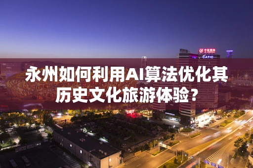 永州如何利用AI算法优化其历史文化旅游体验？