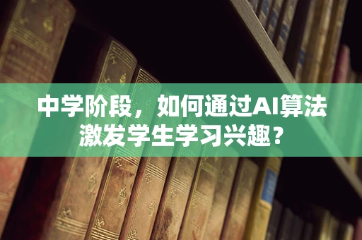 中学阶段，如何通过AI算法激发学生学习兴趣？