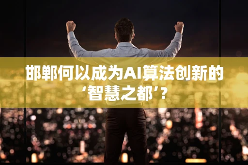 邯郸何以成为AI算法创新的‘智慧之都’？