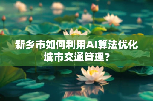 新乡市如何利用AI算法优化城市交通管理？