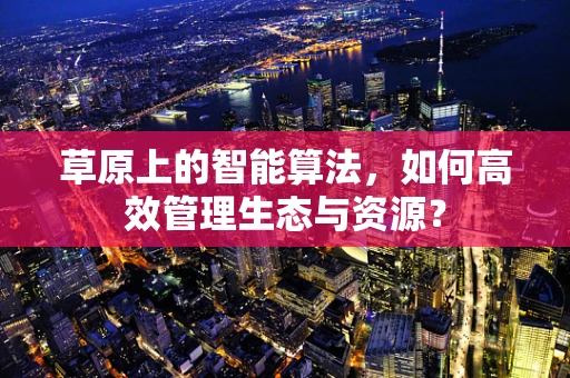 草原上的智能算法，如何高效管理生态与资源？