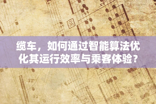 缆车，如何通过智能算法优化其运行效率与乘客体验？