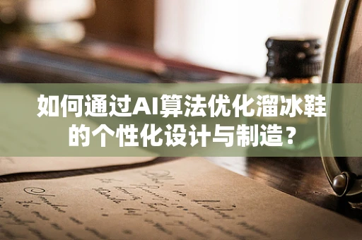 如何通过AI算法优化溜冰鞋的个性化设计与制造？