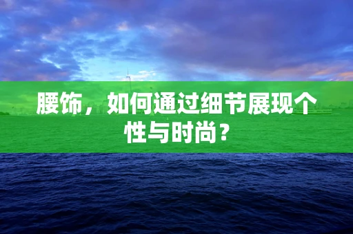 腰饰，如何通过细节展现个性与时尚？