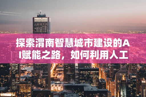 探索渭南智慧城市建设的AI赋能之路，如何利用人工智能优化城市管理？