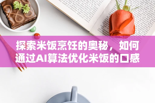 探索米饭烹饪的奥秘，如何通过AI算法优化米饭的口感与营养？