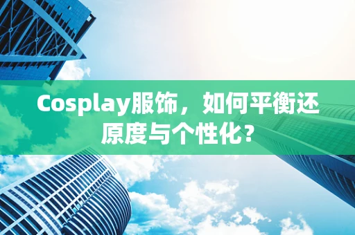 Cosplay服饰，如何平衡还原度与个性化？