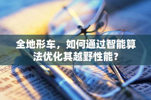 全地形车，如何通过智能算法优化其越野性能？