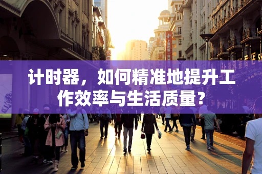 计时器，如何精准地提升工作效率与生活质量？