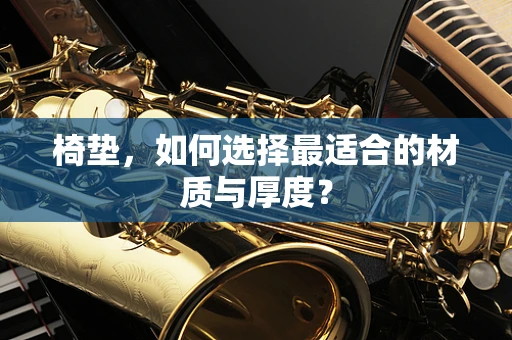 椅垫，如何选择最适合的材质与厚度？