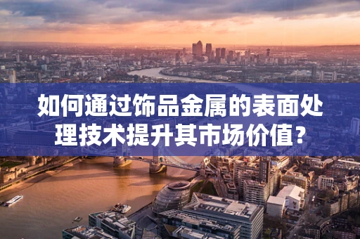 如何通过饰品金属的表面处理技术提升其市场价值？