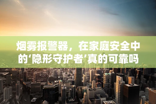 烟雾报警器，在家庭安全中的‘隐形守护者’真的可靠吗？