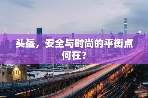 头盔，安全与时尚的平衡点何在？