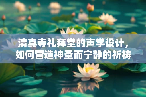 清真寺礼拜堂的声学设计，如何营造神圣而宁静的祈祷空间？