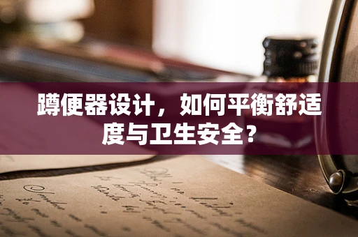 蹲便器设计，如何平衡舒适度与卫生安全？