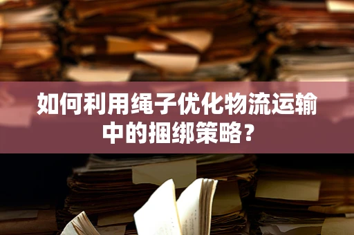 如何利用绳子优化物流运输中的捆绑策略？