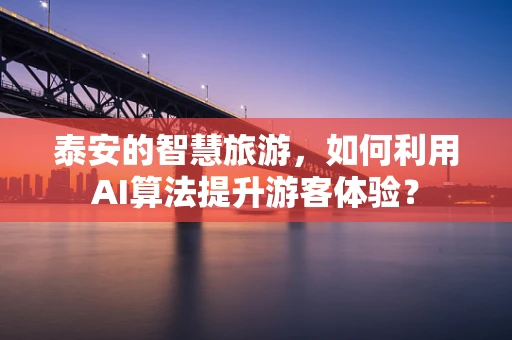 泰安的智慧旅游，如何利用AI算法提升游客体验？