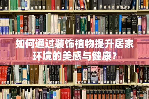 如何通过装饰植物提升居家环境的美感与健康？