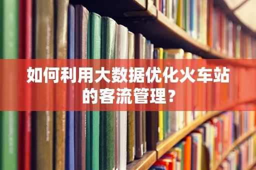 如何利用大数据优化火车站的客流管理？