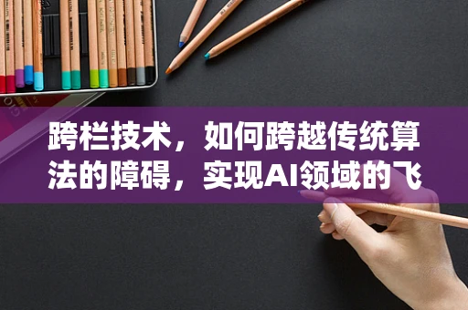 跨栏技术，如何跨越传统算法的障碍，实现AI领域的飞跃？