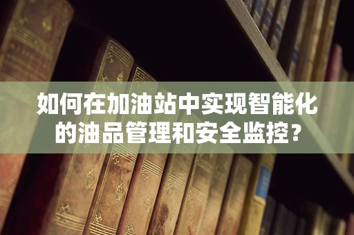 如何在加油站中实现智能化的油品管理和安全监控？