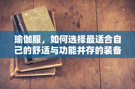瑜伽服，如何选择最适合自己的舒适与功能并存的装备？