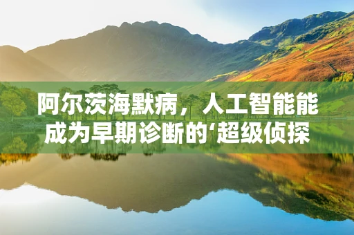阿尔茨海默病，人工智能能成为早期诊断的‘超级侦探’吗？