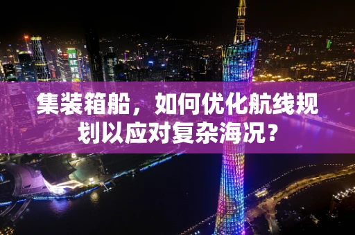 集装箱船，如何优化航线规划以应对复杂海况？