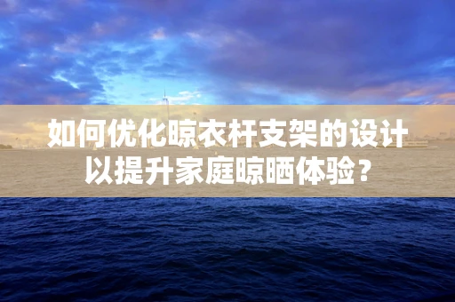 如何优化晾衣杆支架的设计以提升家庭晾晒体验？
