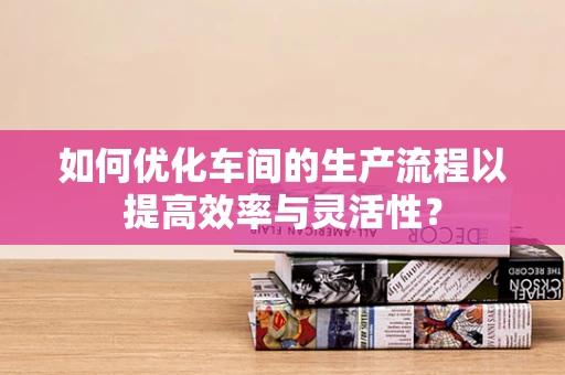 如何优化车间的生产流程以提高效率与灵活性？