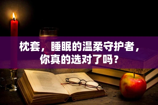 枕套，睡眠的温柔守护者，你真的选对了吗？