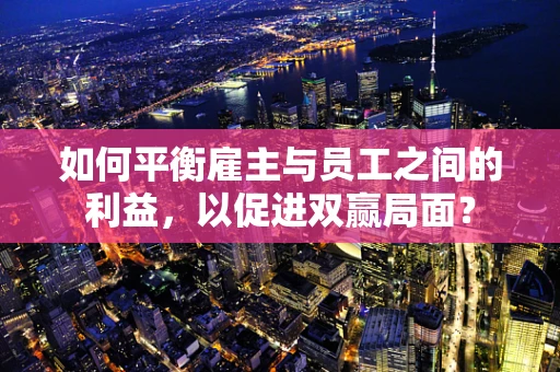 如何平衡雇主与员工之间的利益，以促进双赢局面？