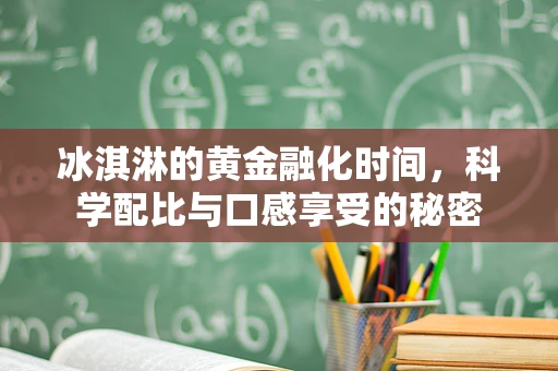 冰淇淋的黄金融化时间，科学配比与口感享受的秘密